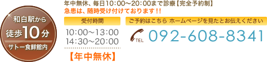 和白駅から徒歩10分サトー食鮮館内 年中無休、毎日10:00~20:00まで診療【完全予約制】急患は、随時受け付けております!!受付時間:10:00~13:00 14:30~20:00 【年中無休】 ご予約はこちら ホームページを見たとお伝えください TEL:092-608-8341
