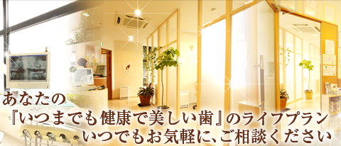 あなたの「いつまでも健康で美しい歯」にライフプランいつでもお気軽に、ご相談ください